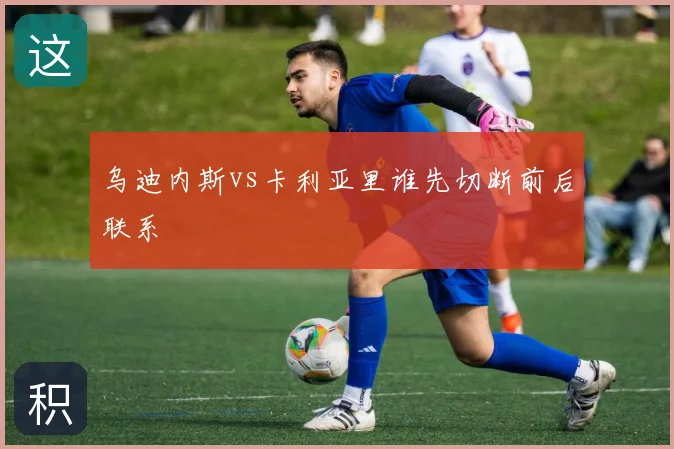 乌迪内斯vs卡利亚里谁先切断前后联系