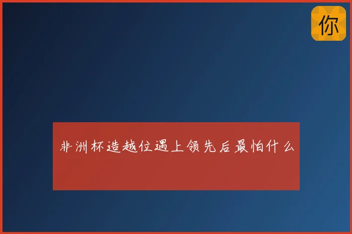 非洲杯造越位遇上领先后最怕什么