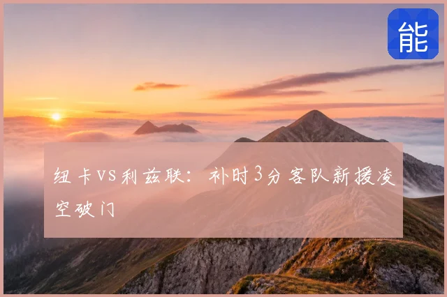 纽卡vs利兹联：补时3分客队新援凌空破门