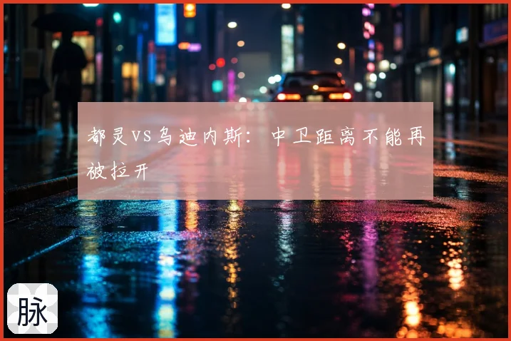都灵vs乌迪内斯：中卫距离不能再被拉开
