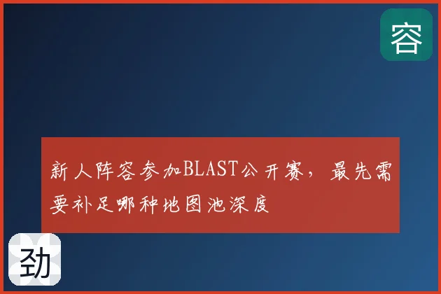 新人阵容参加BLAST公开赛，最先需要补足哪种地图池深度