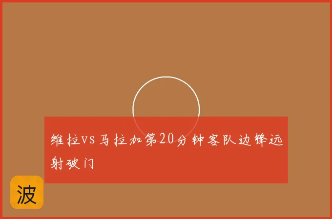 维拉vs马拉加第20分钟客队边锋远射破门